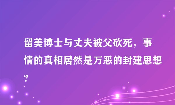 留美博士与丈夫被父砍死，事情的真相居然是万恶的封建思想？