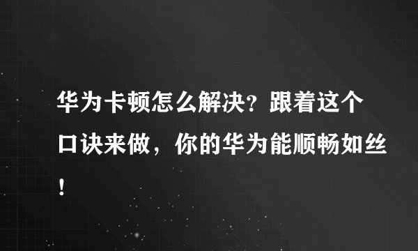 华为卡顿怎么解决？跟着这个口诀来做，你的华为能顺畅如丝！