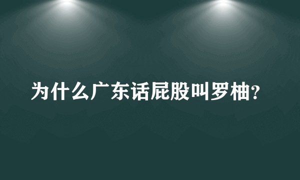 为什么广东话屁股叫罗柚？