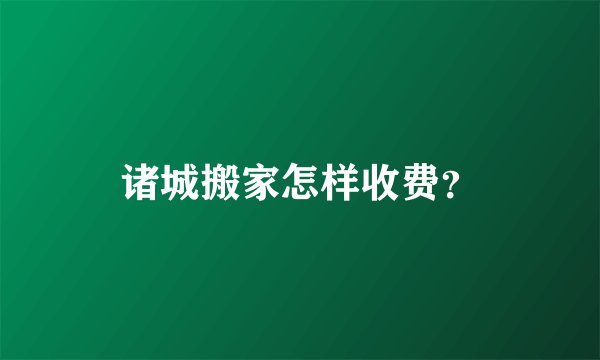 诸城搬家怎样收费？