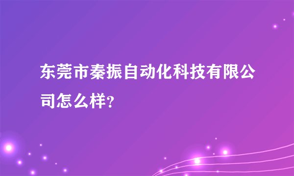 东莞市秦振自动化科技有限公司怎么样？