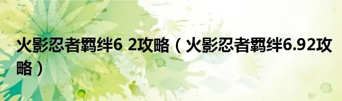 火影忍者羁绊6 2攻略（火影忍者羁绊6.92攻略）