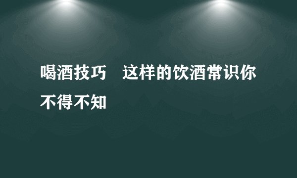 喝酒技巧   这样的饮酒常识你不得不知