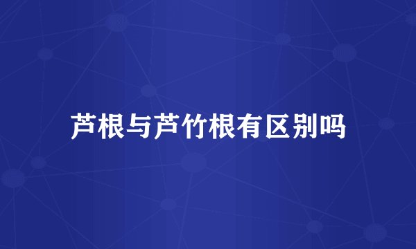 芦根与芦竹根有区别吗