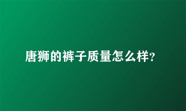 唐狮的裤子质量怎么样？