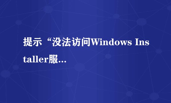 提示“没法访问Windows Installer服务。没有正确安装windows Installer 是可能发生这种情况。