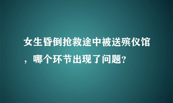 女生昏倒抢救途中被送殡仪馆，哪个环节出现了问题？