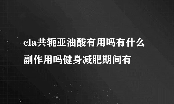 cla共轭亚油酸有用吗有什么副作用吗健身减肥期间有