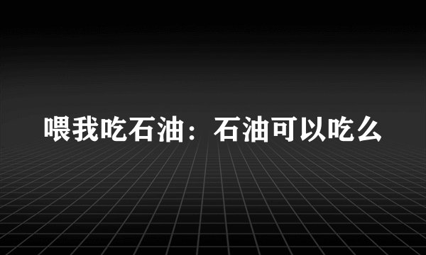 喂我吃石油：石油可以吃么