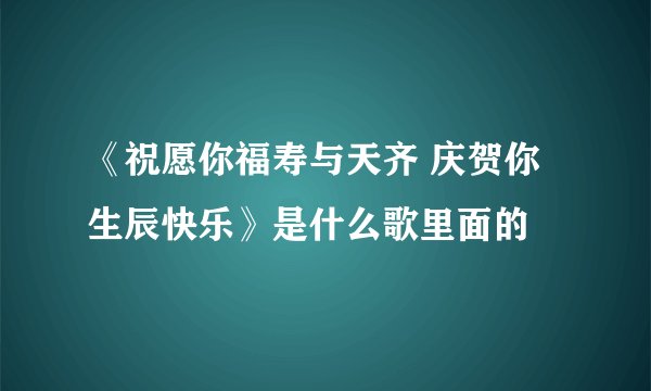 《祝愿你福寿与天齐 庆贺你生辰快乐》是什么歌里面的