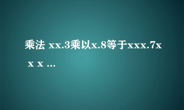 乘法 xx.3乘以x.8等于xxx.7x x x .3 乘 x .8 ---------------------- x x x x x x x ----------------------- x x x .7 x 让填写x的空格