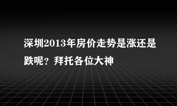 深圳2013年房价走势是涨还是跌呢？拜托各位大神