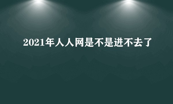2021年人人网是不是进不去了