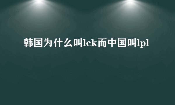 韩国为什么叫lck而中国叫lpl