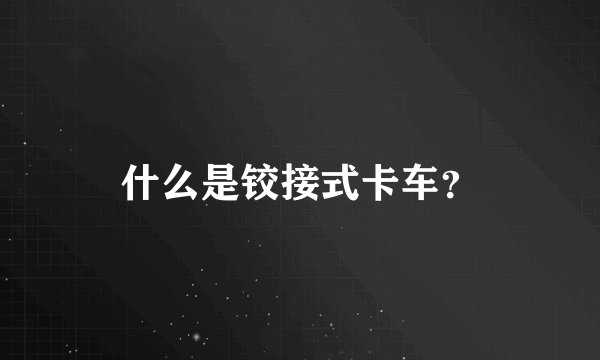 什么是铰接式卡车？