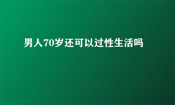 男人70岁还可以过性生活吗