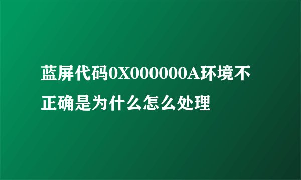 蓝屏代码0X000000A环境不正确是为什么怎么处理