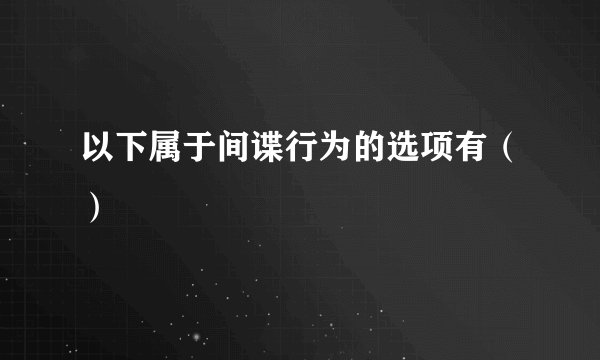 以下属于间谍行为的选项有（）