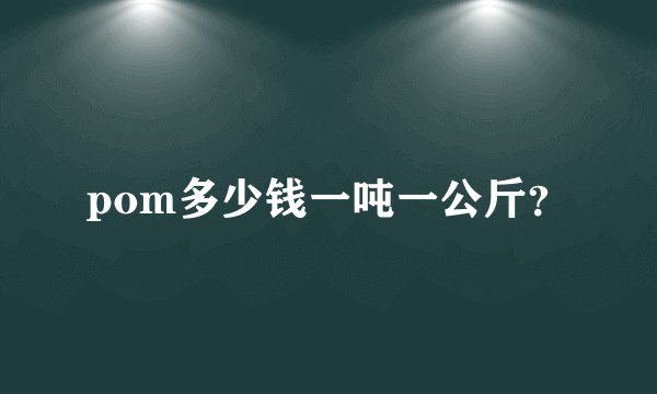 pom多少钱一吨一公斤？