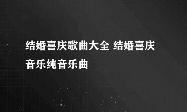 结婚喜庆歌曲大全 结婚喜庆音乐纯音乐曲