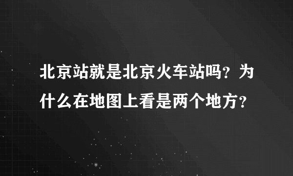 北京站就是北京火车站吗？为什么在地图上看是两个地方？