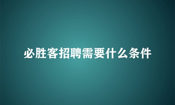 必胜客招聘需要什么条件