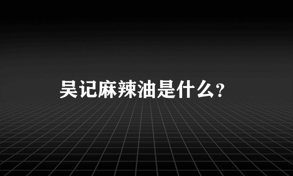 吴记麻辣油是什么？