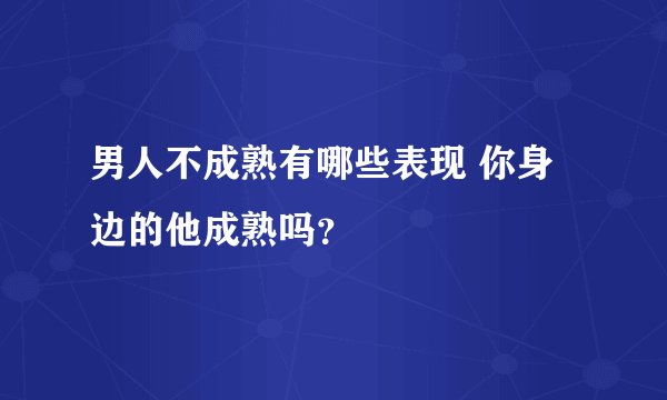 男人不成熟有哪些表现 你身边的他成熟吗？