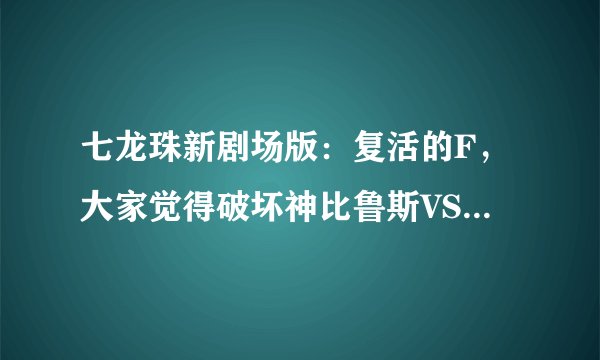 七龙珠新剧场版：复活的F，大家觉得破坏神比鲁斯VS超一星龙，谁厉害点