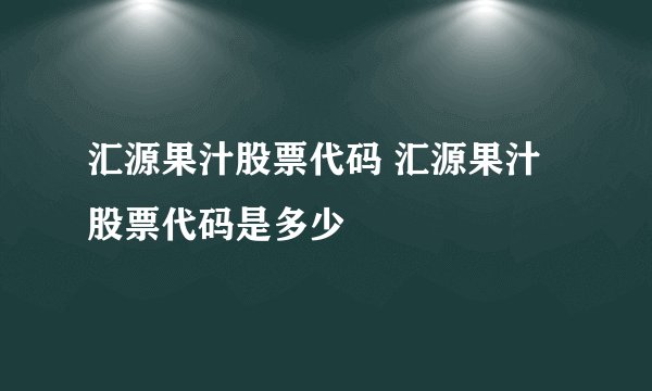 汇源果汁股票代码 汇源果汁股票代码是多少