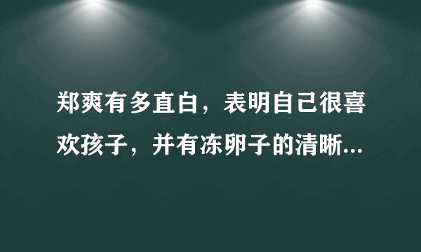 郑爽有多直白，表明自己很喜欢孩子，并有冻卵子的清晰规划- 飞外网