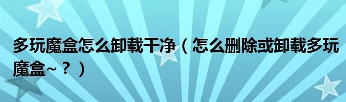 多玩魔盒怎么卸载干净（怎么删除或卸载多玩魔盒~？）