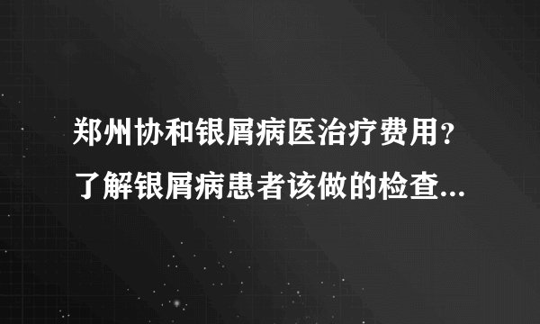 郑州协和银屑病医治疗费用？了解银屑病患者该做的检查项目有什么？