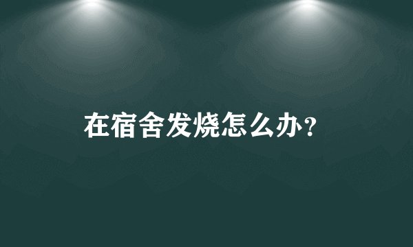 在宿舍发烧怎么办？
