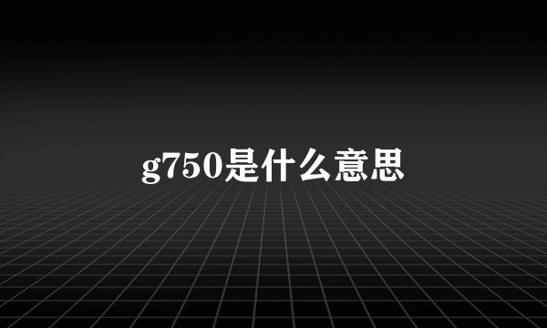 g750是什么意思