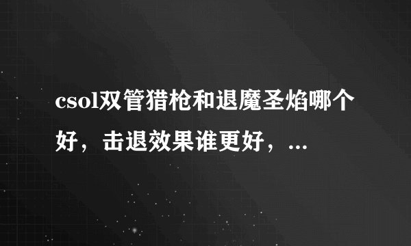 csol双管猎枪和退魔圣焰哪个好，击退效果谁更好，打生化谁更好用，知道的请给我一个答案