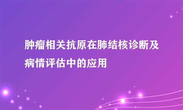 肿瘤相关抗原在肺结核诊断及病情评估中的应用