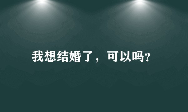 我想结婚了，可以吗？
