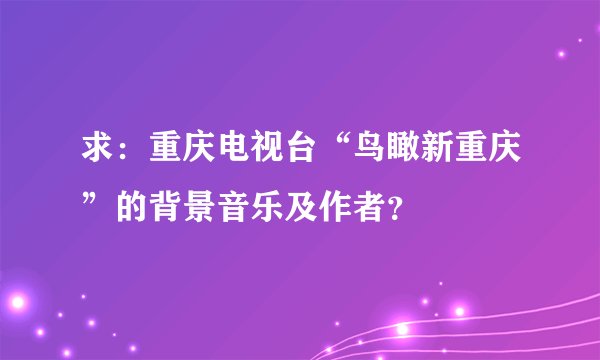 求：重庆电视台“鸟瞰新重庆”的背景音乐及作者？