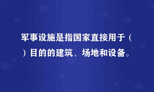 军事设施是指国家直接用于（）目的的建筑、场地和设备。