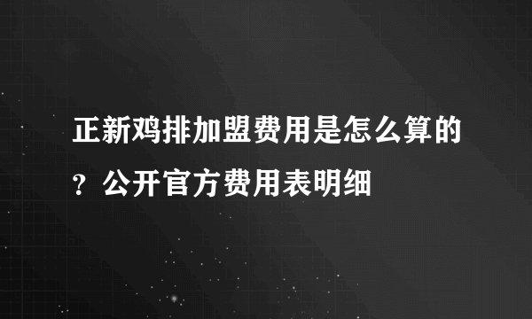 正新鸡排加盟费用是怎么算的？公开官方费用表明细
