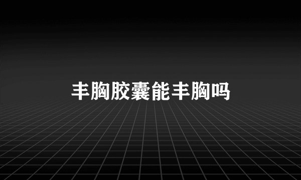 丰胸胶囊能丰胸吗