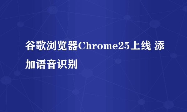 谷歌浏览器Chrome25上线 添加语音识别