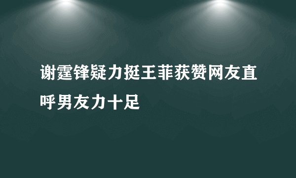 谢霆锋疑力挺王菲获赞网友直呼男友力十足