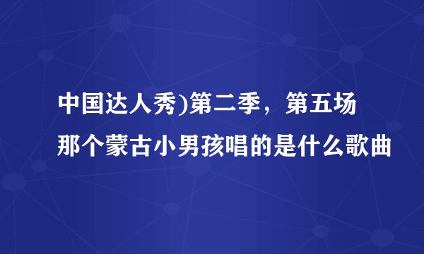中国达人秀)第二季，第五场那个蒙古小男孩唱的是什么歌曲