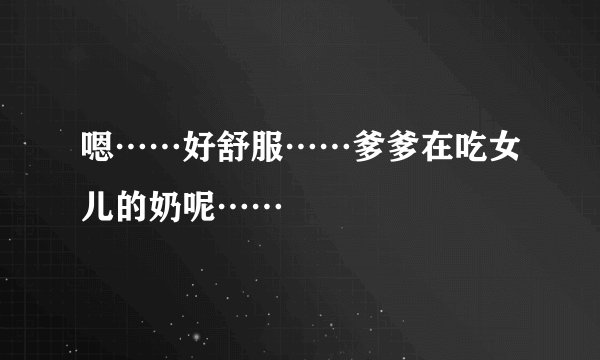 嗯……好舒服……爹爹在吃女儿的奶呢……