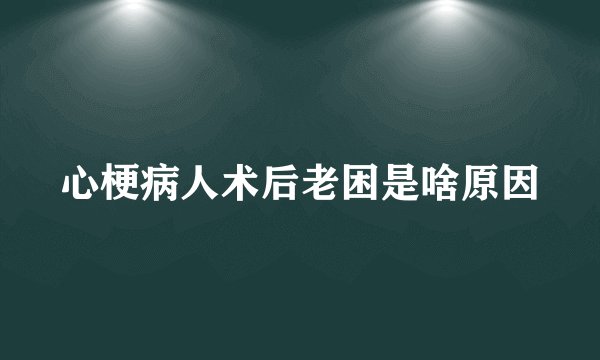 心梗病人术后老困是啥原因