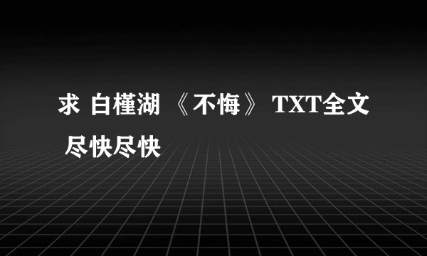 求 白槿湖 《不悔》 TXT全文 尽快尽快