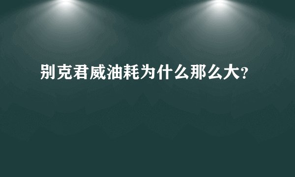 别克君威油耗为什么那么大？