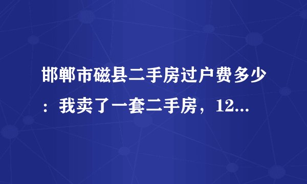 邯郸市磁县二手房过户费多少：我卖了一套二手房，123平，28万，房子3年多了，没有超过五年，请问过